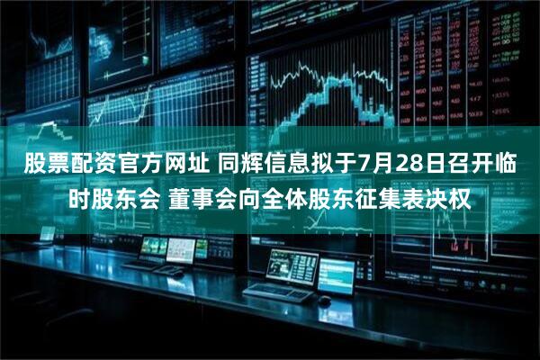 股票配资官方网址 同辉信息拟于7月28日召开临时股东会 董事会向全体股东征集表决权
