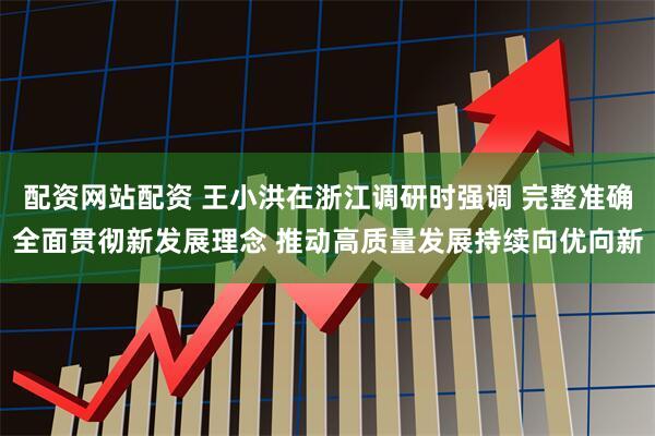 配资网站配资 王小洪在浙江调研时强调 完整准确全面贯彻新发展理念 推动高质量发展持续向优向新