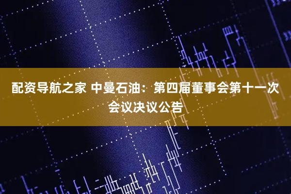 配资导航之家 中曼石油：第四届董事会第十一次会议决议公告