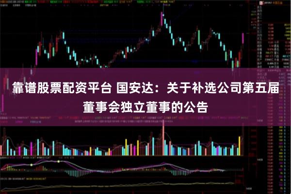 靠谱股票配资平台 国安达：关于补选公司第五届董事会独立董事的公告