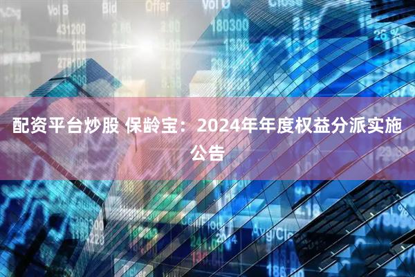 配资平台炒股 保龄宝：2024年年度权益分派实施公告