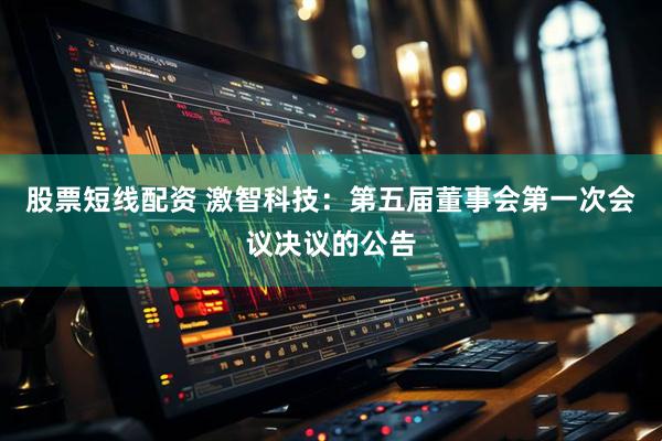股票短线配资 激智科技：第五届董事会第一次会议决议的公告