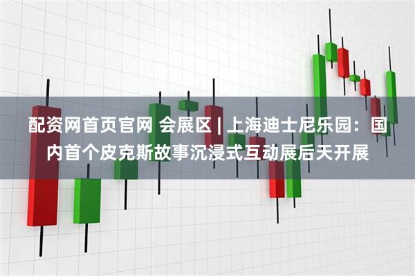 配资网首页官网 会展区 | 上海迪士尼乐园：国内首个皮克斯故事沉浸式互动展后天开展