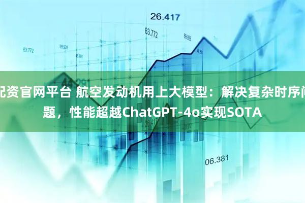 配资官网平台 航空发动机用上大模型：解决复杂时序问题，性能超越ChatGPT-4o实现SOTA