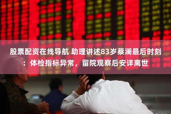 股票配资在线导航 助理讲述83岁蔡澜最后时刻：体检指标异常，留院观察后安详离世