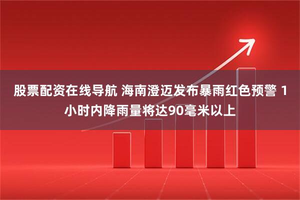 股票配资在线导航 海南澄迈发布暴雨红色预警 1小时内降雨量将达90毫米以上