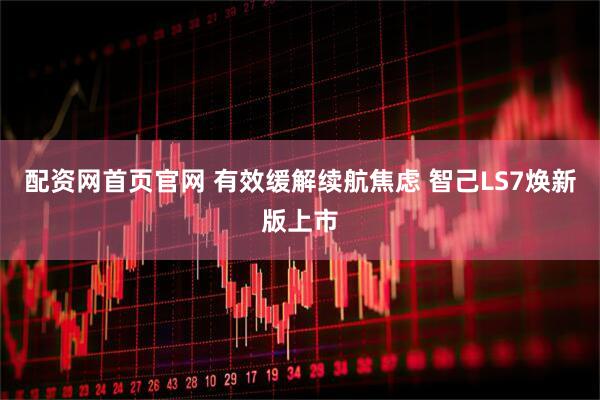 配资网首页官网 有效缓解续航焦虑 智己LS7焕新版上市