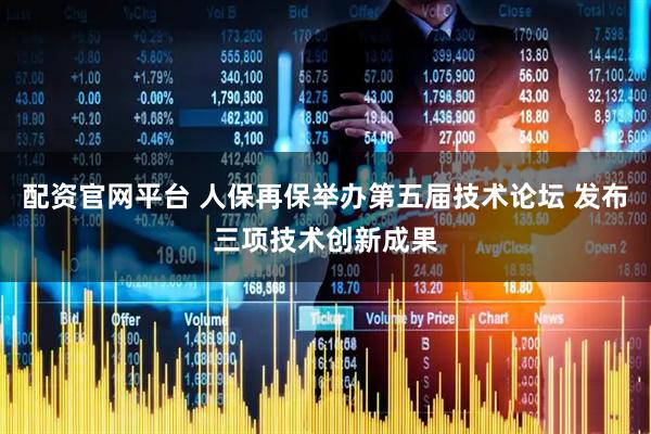 配资官网平台 人保再保举办第五届技术论坛 发布三项技术创新成果