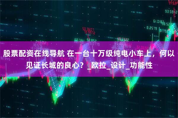 股票配资在线导航 在一台十万级纯电小车上，何以见证长城的良心？_欧拉_设计_功能性