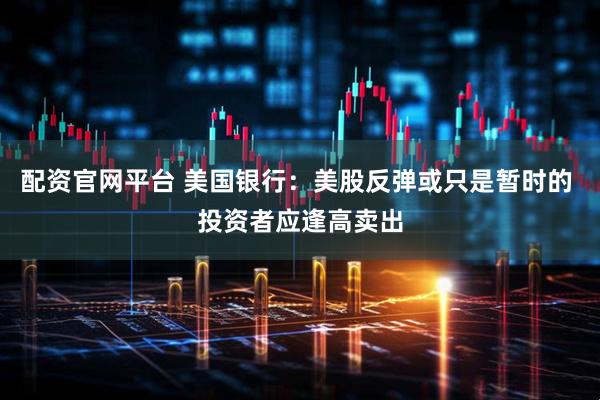 配资官网平台 美国银行：美股反弹或只是暂时的 投资者应逢高卖出