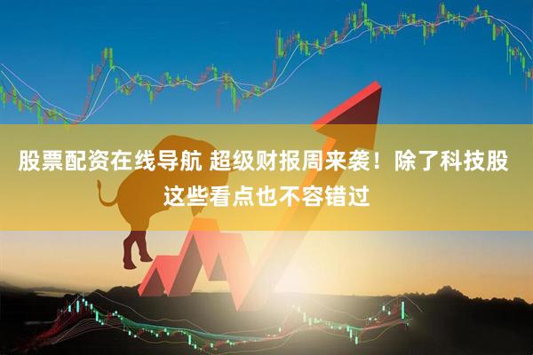 股票配资在线导航 超级财报周来袭！除了科技股 这些看点也不容错过