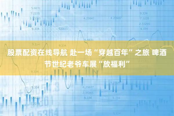 股票配资在线导航 赴一场“穿越百年”之旅 啤酒节世纪老爷车展“放福利”