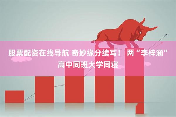 股票配资在线导航 奇妙缘分续写！ 两“李梓涵”高中同班大学同寝