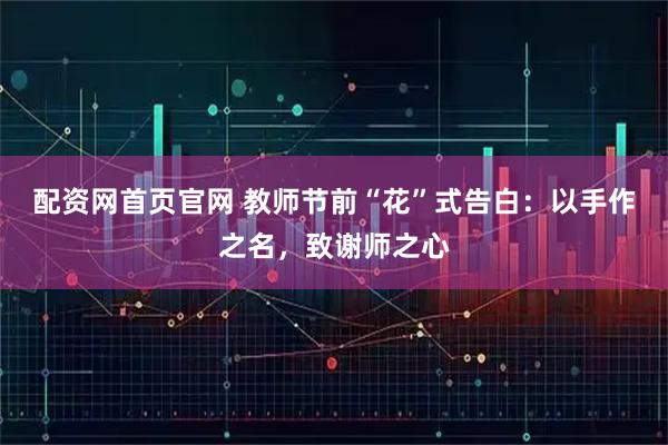 配资网首页官网 教师节前“花”式告白：以手作之名，致谢师之心