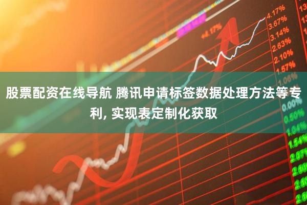 股票配资在线导航 腾讯申请标签数据处理方法等专利, 实现表定制化获取