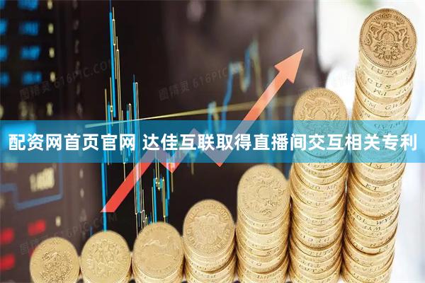 配资网首页官网 达佳互联取得直播间交互相关专利
