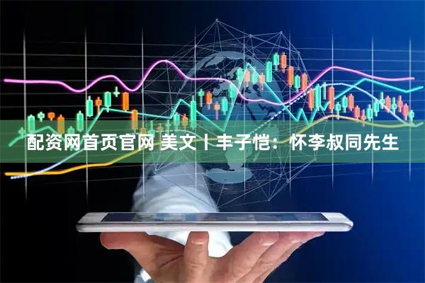 配资网首页官网 美文丨丰子恺：怀李叔同先生