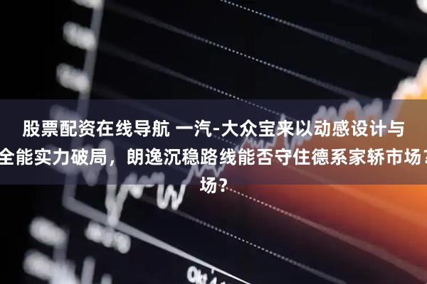 股票配资在线导航 一汽-大众宝来以动感设计与全能实力破局，朗逸沉稳路线能否守住德系家轿市场？