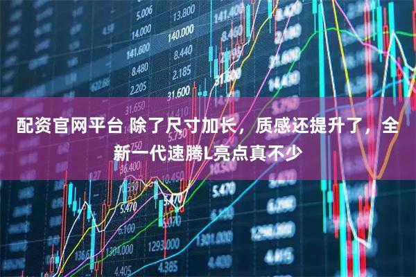 配资官网平台 除了尺寸加长，质感还提升了，全新一代速腾L亮点真不少