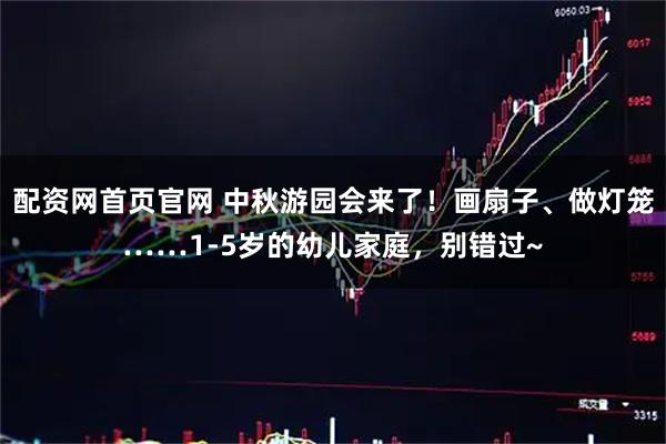 配资网首页官网 中秋游园会来了！画扇子、做灯笼……1-5岁的幼儿家庭，别错过~
