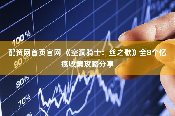 配资网首页官网 《空洞骑士：丝之歌》全8个忆痕收集攻略分享