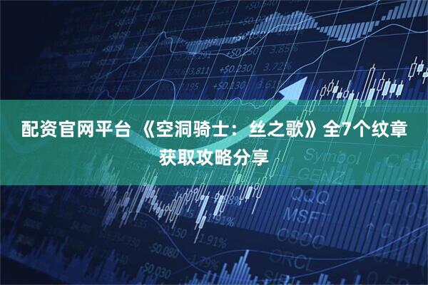 配资官网平台 《空洞骑士：丝之歌》全7个纹章获取攻略分享