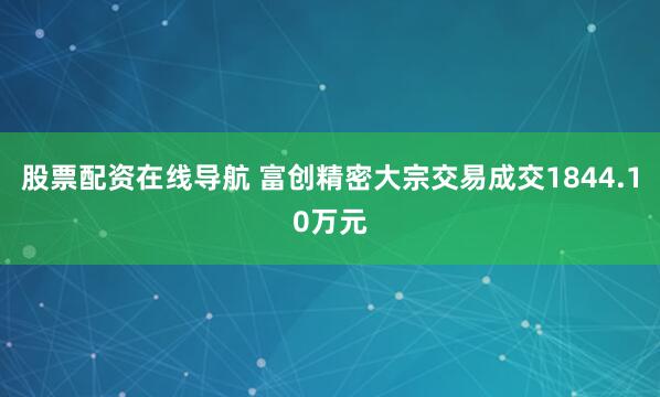 股票配资在线导航 富创精密大宗交易成交1844.10万元