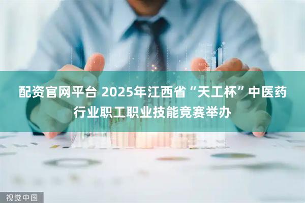 配资官网平台 2025年江西省“天工杯”中医药行业职工职业技能竞赛举办