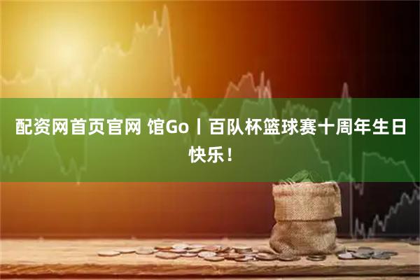 配资网首页官网 馆Go丨百队杯篮球赛十周年生日快乐！