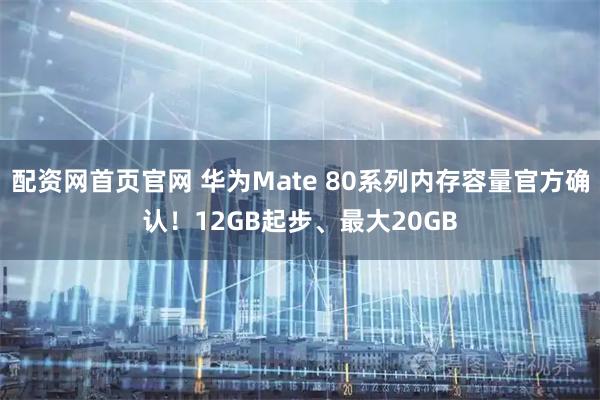 配资网首页官网 华为Mate 80系列内存容量官方确认！12GB起步、最大20GB