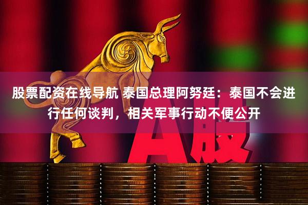 股票配资在线导航 泰国总理阿努廷：泰国不会进行任何谈判，相关军事行动不便公开