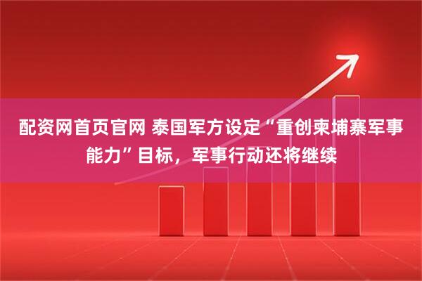 配资网首页官网 泰国军方设定“重创柬埔寨军事能力”目标，军事行动还将继续