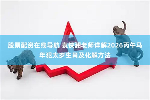 股票配资在线导航 袁侠澜老师详解2026丙午马年犯太岁生肖及化解方法