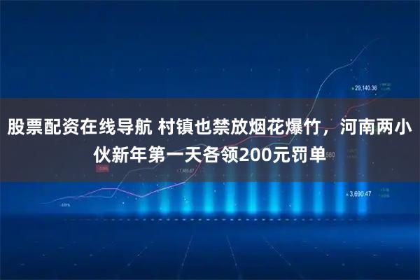 股票配资在线导航 村镇也禁放烟花爆竹，河南两小伙新年第一天各领200元罚单