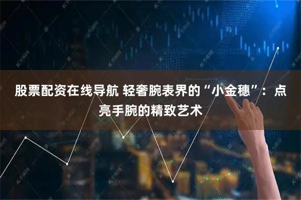 股票配资在线导航 轻奢腕表界的“小金穗”：点亮手腕的精致艺术