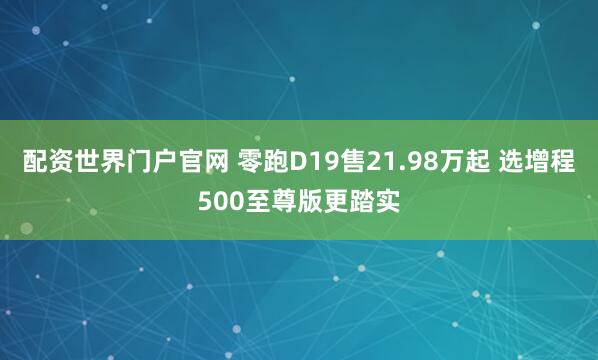 配资世界门户官网 零跑D19售21.98万起 选增程500至尊版更踏实