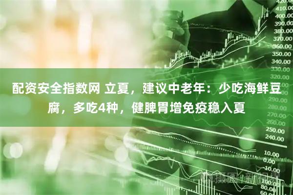 配资安全指数网 立夏，建议中老年：少吃海鲜豆腐，多吃4种，健脾胃增免疫稳入夏