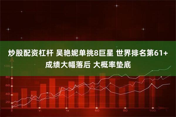 炒股配资杠杆 吴艳妮单挑8巨星 世界排名第61+成绩大幅落后 大概率垫底
