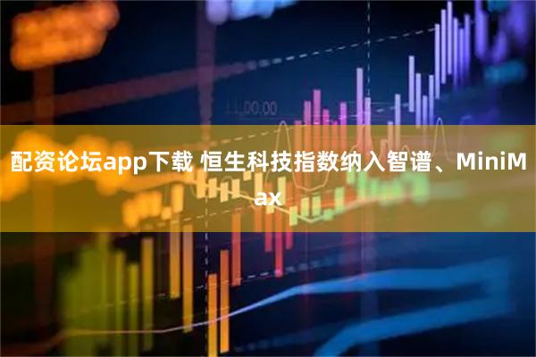 配资论坛app下载 恒生科技指数纳入智谱、MiniMax