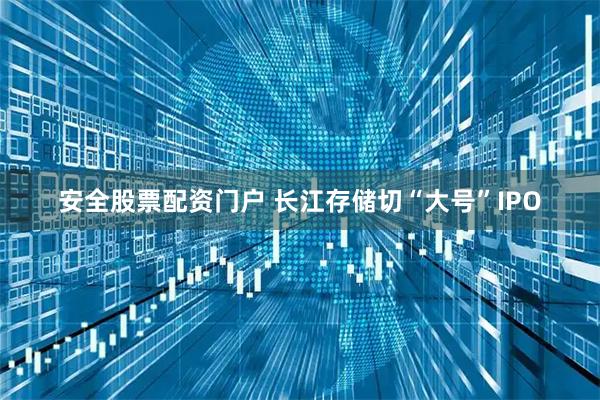 安全股票配资门户 长江存储切“大号”IPO