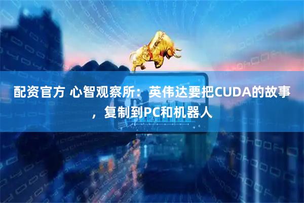 配资官方 心智观察所：英伟达要把CUDA的故事，复制到PC和机器人