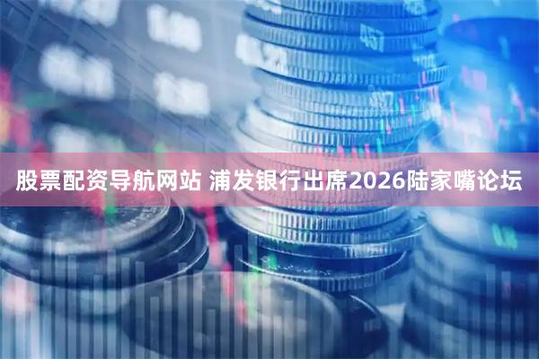股票配资导航网站 浦发银行出席2026陆家嘴论坛