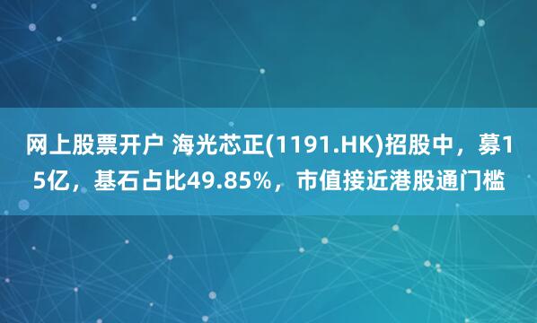 网上股票开户 海光芯正(1191.HK)招股中，募15亿，基石占比49.85%，市值接近港股通门槛